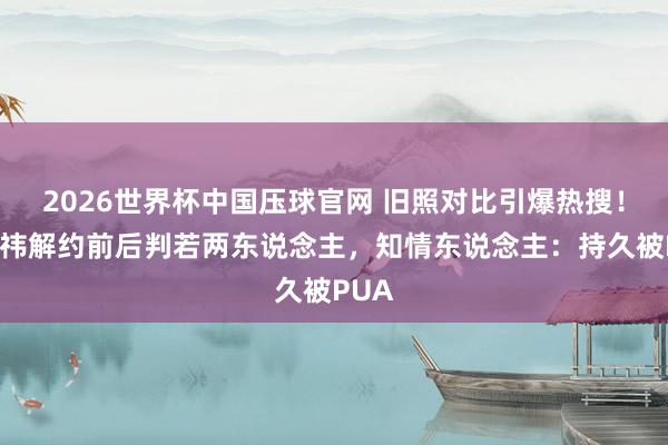 2026世界杯中国压球官网 旧照对比引爆热搜！鞠婧祎解约前后判若两东说念主，知情东说念主：持久被PUA